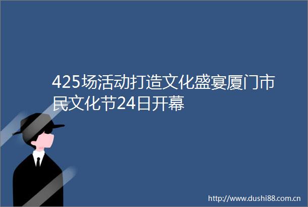 425场活动打造文化盛宴厦门市民文化节24日开幕