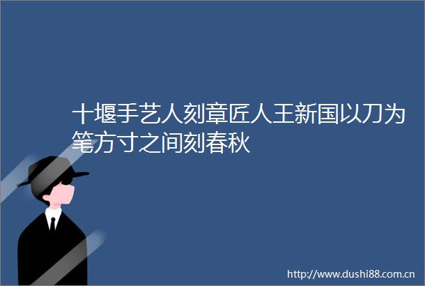 十堰手艺人匠人王新国以刀为笔方寸之间刻春秋