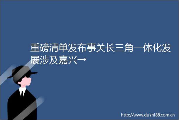 重磅清单发布事关长三角一体化发展涉及嘉兴→