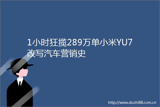 1小时狂揽289万单小米YU7改写汽车营销史