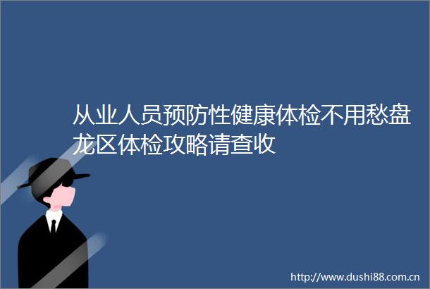 从业人员预防性健康体检不用愁盘龙区体检攻略请查收