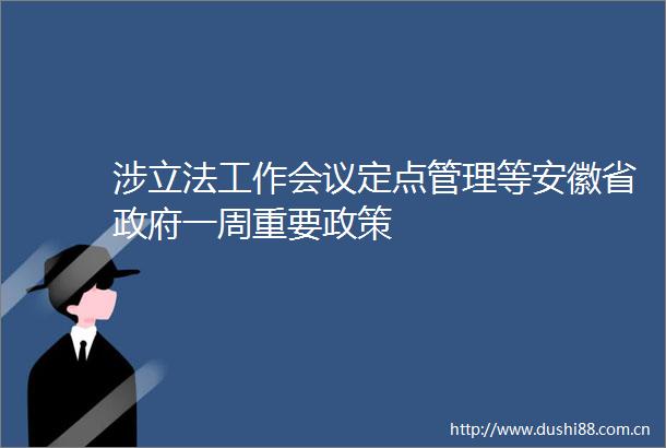 涉立法工作会议定点管理等安徽省一周重要政策