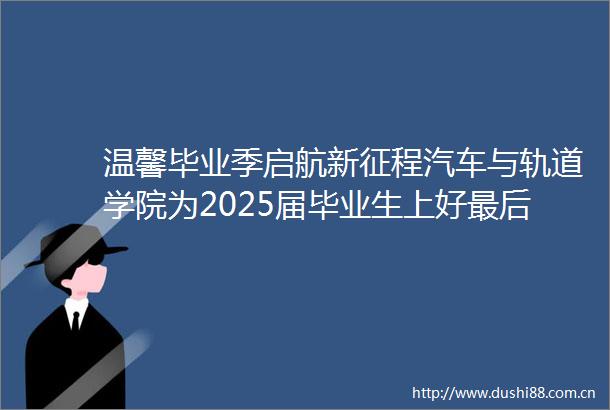 温馨毕业季启航新征程汽车与轨道学院为2025届毕业生上好最后一堂思政大课