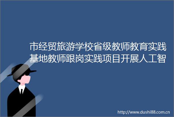 市经贸旅游学校省级教师教育实践基地教师跟岗实践项目开展人工智能专题讲座