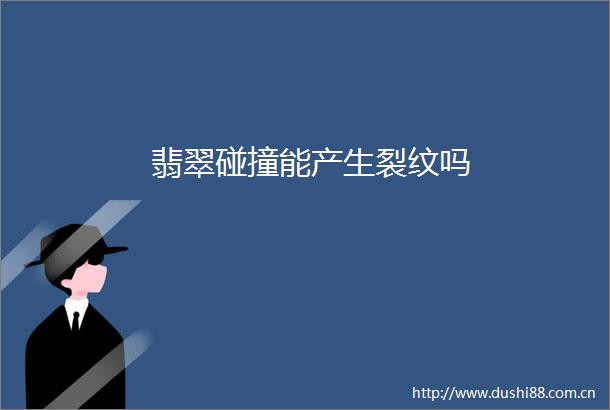 翡翠碰撞能产生裂纹吗