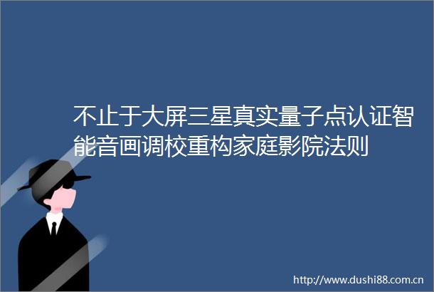 不止于大屏三星真实量子点认证智能音画调校重构家庭影院法则