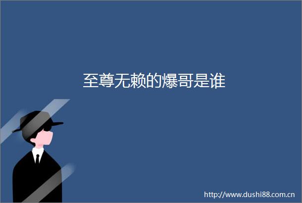 至尊无赖的爆哥是谁