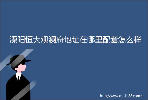 溧阳恒大观澜府地址在哪里配套怎么样