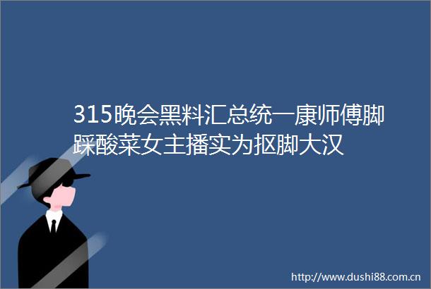 315晚会黑料汇总统一康师傅脚踩酸菜女主播实为抠脚大汉