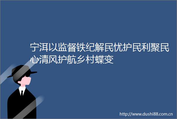 宁洱以监督铁纪解民忧护民利聚民心清风护航乡村蝶变
