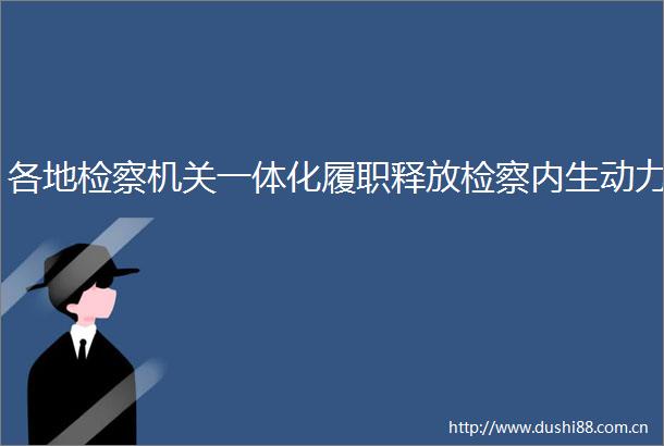 各地检察机关一体化履职释放检察内生动力