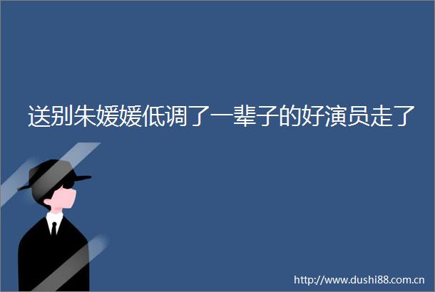 送别朱媛媛低调了一辈子的好演员走了