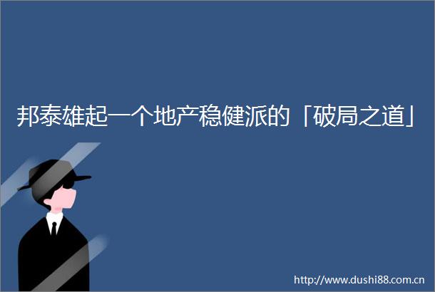 邦泰雄起一个地产稳健派的「破局之道」
