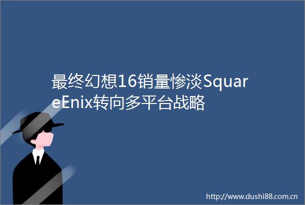 最终幻想16销量惨淡SquareEnix转向多平台战略
