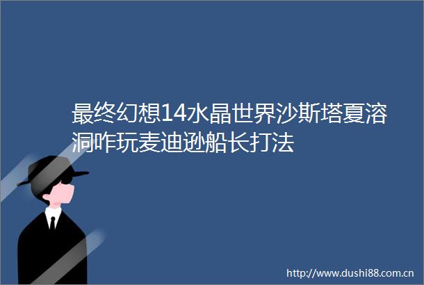 最终幻想14水晶世界沙斯塔夏溶洞咋玩麦迪逊船长打法