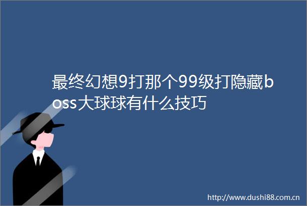 最终幻想9打那个99级打隐藏boss大球球有什么技巧