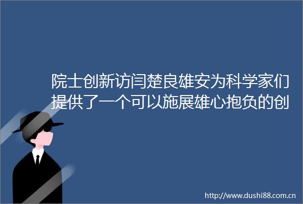 院士创新访闫楚良雄安为科学家们提供了一个可以施展雄心抱负的创新平台