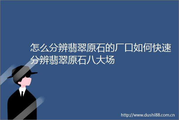 怎么分辨翡翠原石的厂口如何快速分辨翡翠原石八大场