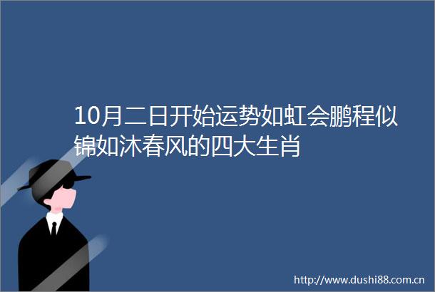 10月二日开始运势如虹会鹏程似锦如沐春风的四大生肖