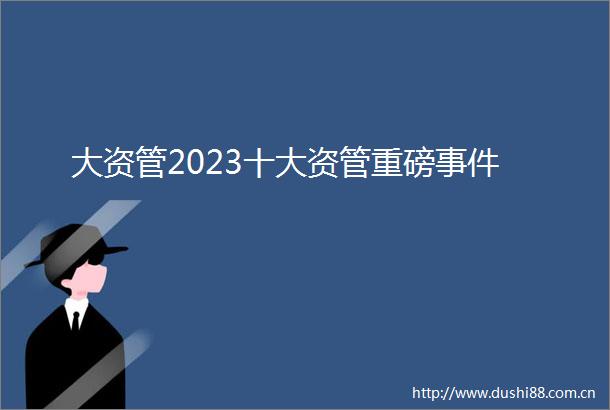 大资管2023十大资管重磅