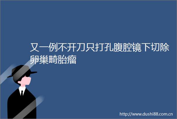 又一例不开刀只打孔腹腔镜下切除卵巢畸胎瘤