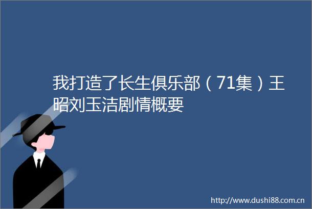 我打造了长生俱乐部（71集）王昭刘玉洁剧情概要