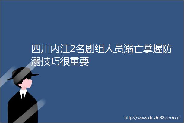 四川内江2名剧组人员溺亡掌握防溺技巧很重要
