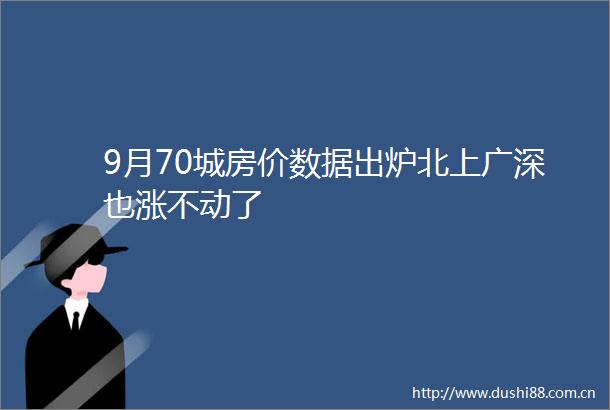 9月70城房价数据出炉北上广深也涨不动了