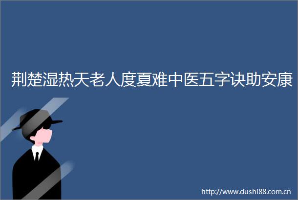 荆楚湿热天老人度夏难中医五字诀助安康
