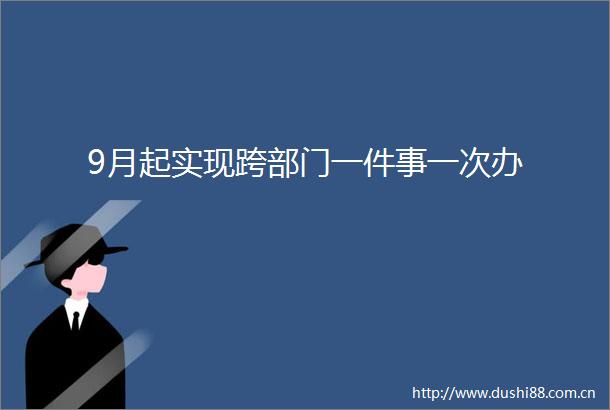 9月起实现跨部门一件事一次办