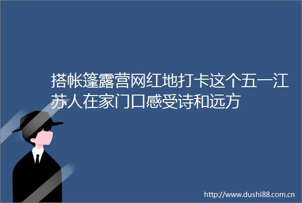 搭帐篷露营网红地打卡这个五一江苏人在家门口感受诗和远方