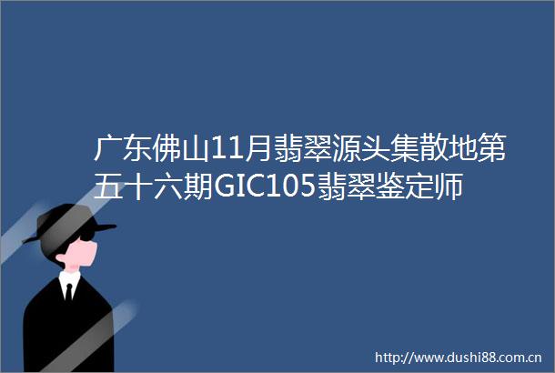 广东佛山11月翡翠源头集散地第五十六期GIC105翡翠鉴定师课程招生啦
