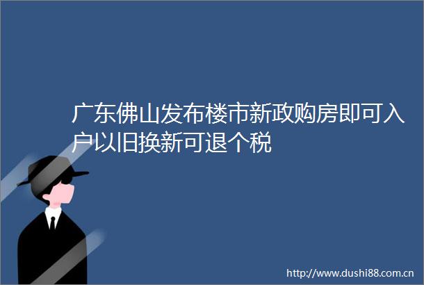 广东佛山发布楼市新政购房即可入户以旧换新可退个税