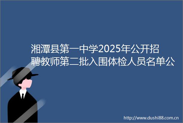 湘潭县第一中学2025年公开招聘教师第二批入围体检人员名单公示