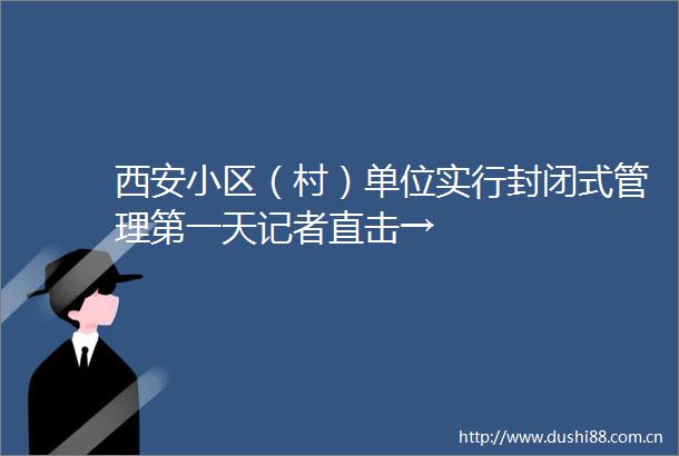西安小区（村）单位实行封闭式管理第一天记者直击→