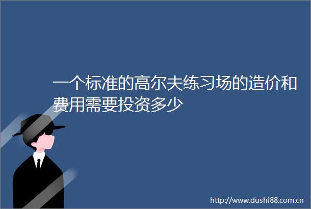 一个标准的高尔夫练习场的造价和费用需要投资多少