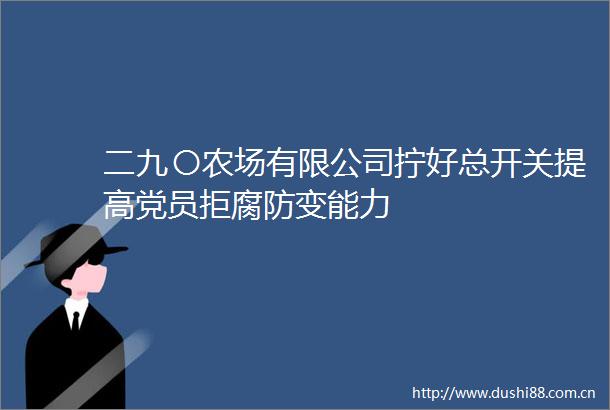 二九〇农场有限公司拧好总开关提高党员拒腐防变能力