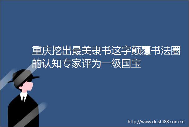 重庆挖出最美隶书这字颠覆书法圈的认知专家评为一级国宝