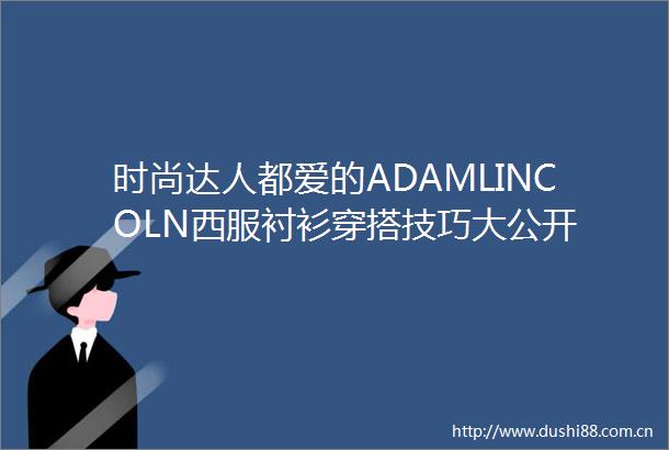 时尚达人都爱的ADAMLINCOLN西服衬衫穿搭技巧大公开