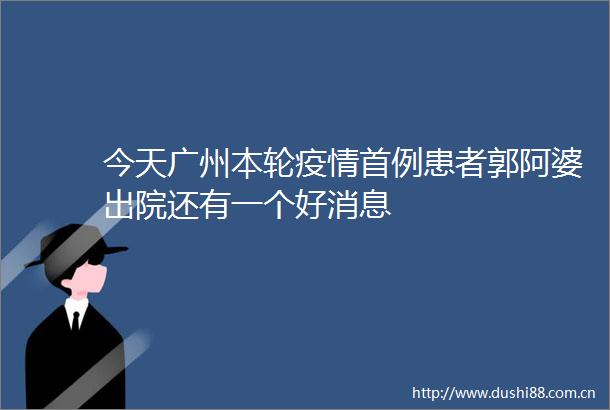 今天广州本轮疫情首例患者郭阿婆出院还有一个好消息