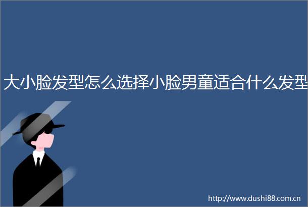 大小脸发型怎么选择小脸男童适合什么发型