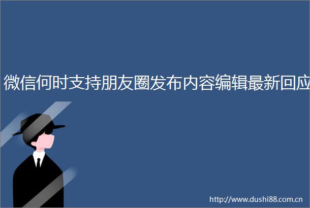 微信何时支持朋友圈发布内容编辑最新回应