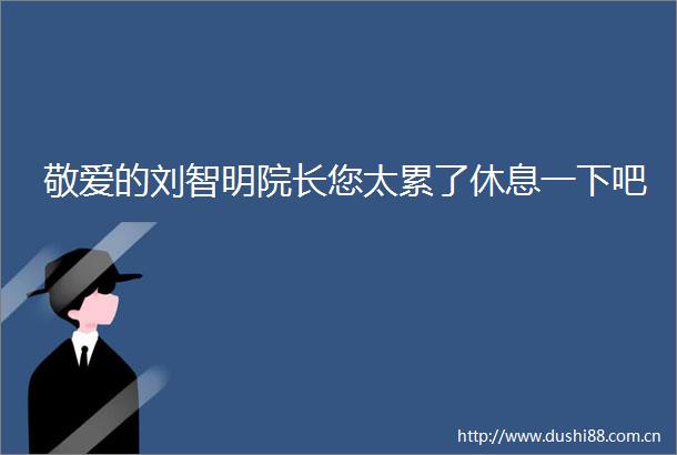 敬爱的刘智明院长您太累了休息一下吧