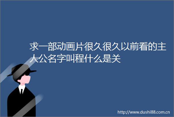 求一部动画片很久很久以前看的主人公名字叫程什么是关