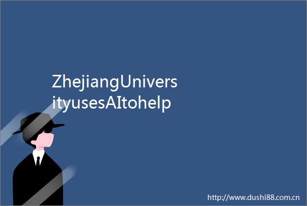ZhejiangUniversityusesAItohelpitsstudentsgetjobs