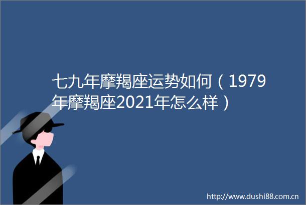 七九年摩羯座运势如何（1979年摩羯座2021年怎么样）