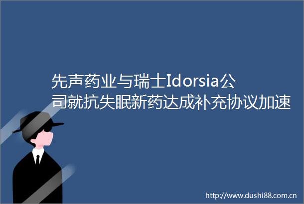 先声药业与瑞士Idorsia公司就抗失眠新药达成补充协议加速商业化进程