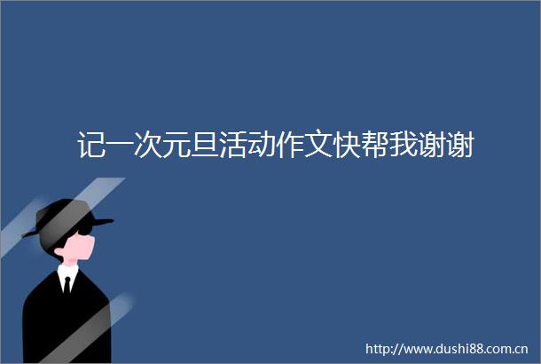 记一次元旦活动作文快帮我谢谢