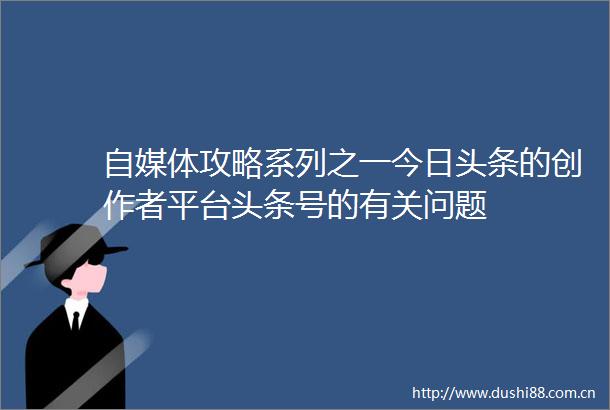 自媒体攻略系列之一今日头条的创作者平台头条号的有关问题