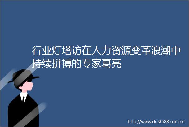 行业灯塔访在人力资源变革浪潮中持续拼搏的专家葛亮
